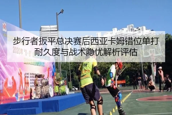 步行者扳平总决赛后西亚卡姆错位单打耐久度与战术隐忧解析评估