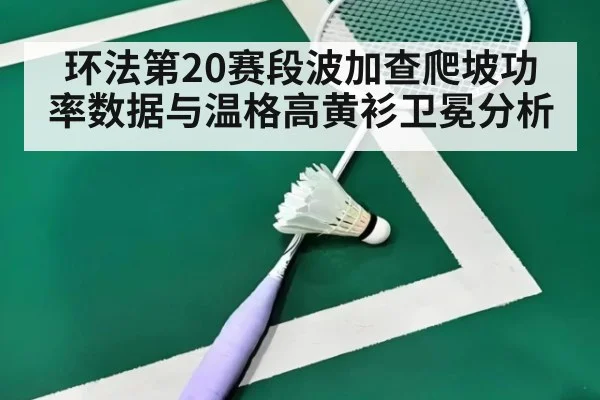 环法第20赛段波加查爬坡功率数据与温格高黄衫卫冕分析