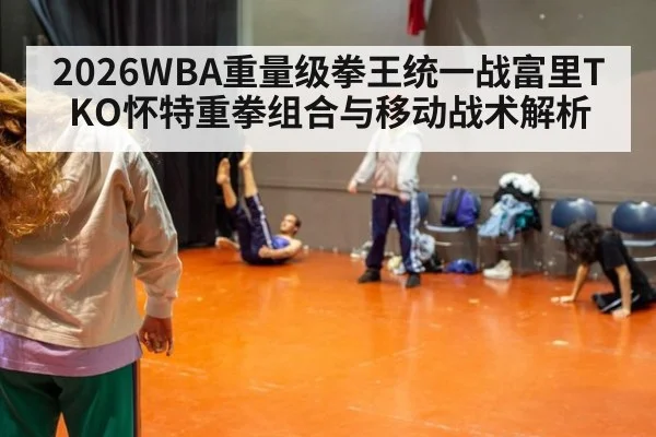 2026WBA重量级拳王统一战富里TKO怀特重拳组合与移动战术解析