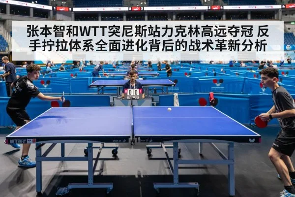 张本智和WTT突尼斯站力克林高远夺冠 反手拧拉体系全面进化背后的战术革新分析