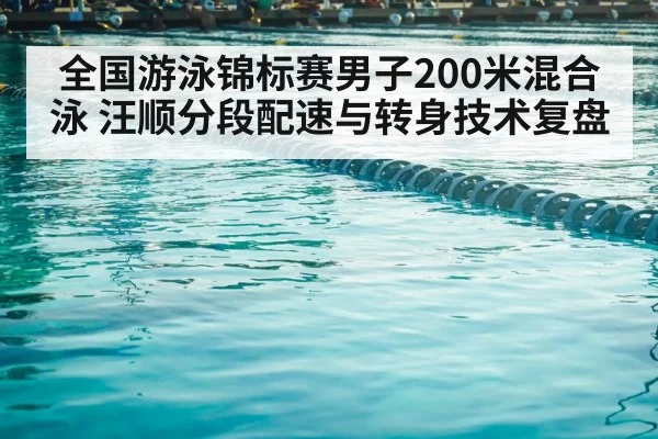 全国游泳锦标赛男子200米混合泳 汪顺分段配速与转身技术复盘