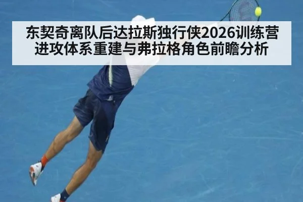 东契奇离队后达拉斯独行侠2026训练营进攻体系重建与弗拉格角色前瞻分析