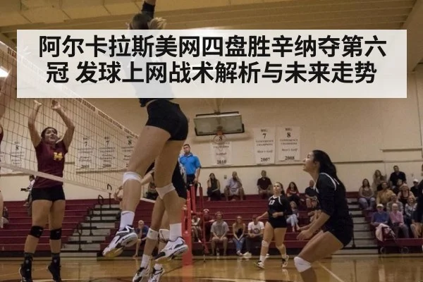 阿尔卡拉斯美网四盘胜辛纳夺第六冠 发球上网战术解析与未来走势